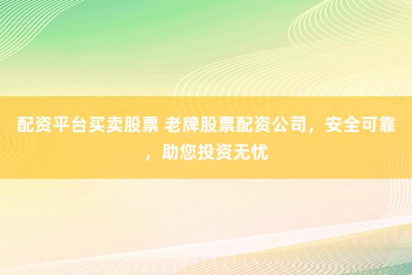 配资平台买卖股票 老牌股票配资公司，安全可靠，助您投资无忧