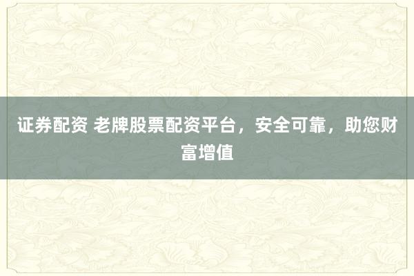 证券配资 老牌股票配资平台，安全可靠，助您财富增值