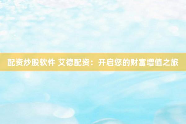 配资炒股软件 艾德配资：开启您的财富增值之旅