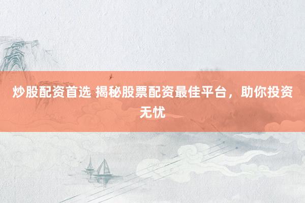 炒股配资首选 揭秘股票配资最佳平台，助你投资无忧