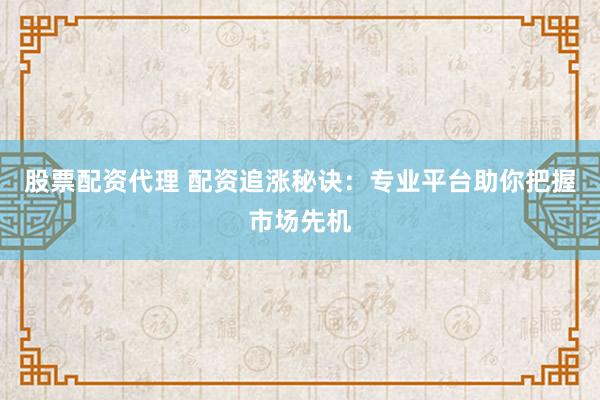 股票配资代理 配资追涨秘诀：专业平台助你把握市场先机