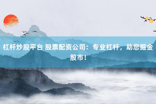 杠杆炒股平台 股票配资公司：专业杠杆，助您掘金股市！