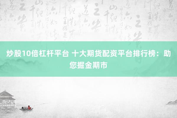 炒股10倍杠杆平台 十大期货配资平台排行榜：助您掘金期市