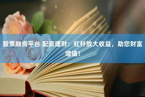 股票融资平台 配资理财：杠杆放大收益，助您财富增值！