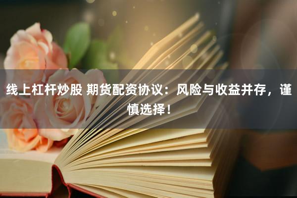 线上杠杆炒股 期货配资协议：风险与收益并存，谨慎选择！