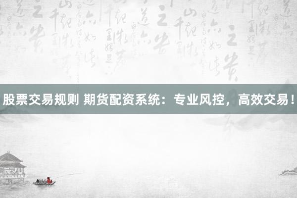 股票交易规则 期货配资系统：专业风控，高效交易！