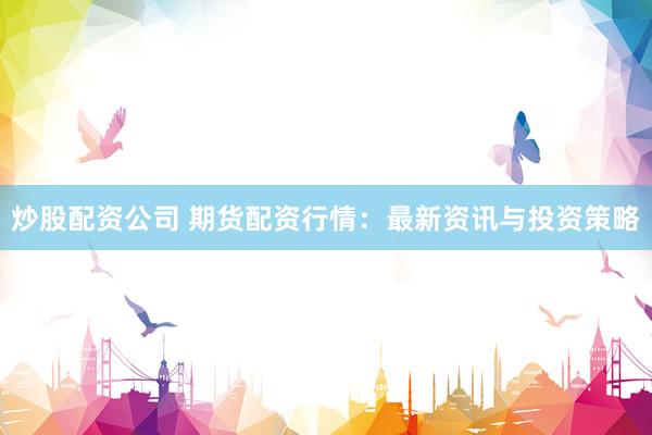 炒股配资公司 期货配资行情：最新资讯与投资策略