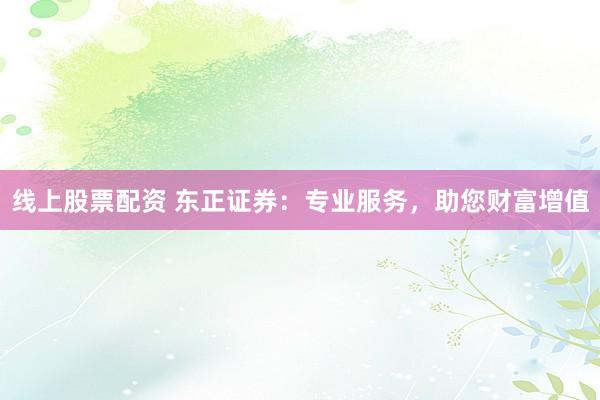 线上股票配资 东正证券：专业服务，助您财富增值