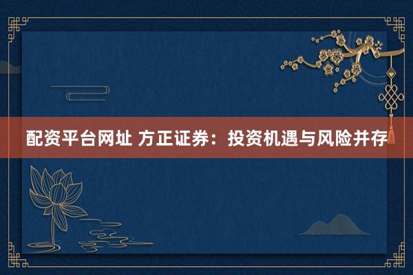 配资平台网址 方正证券：投资机遇与风险并存