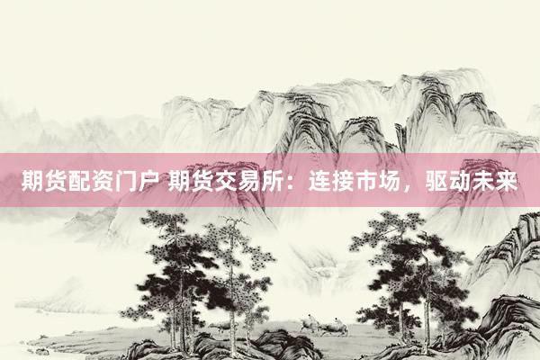 期货配资门户 期货交易所：连接市场，驱动未来