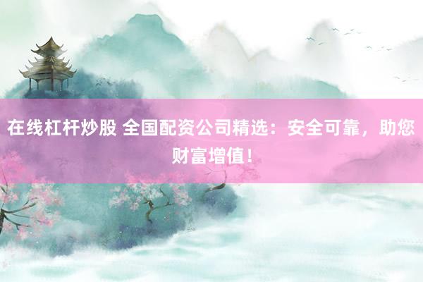 在线杠杆炒股 全国配资公司精选：安全可靠，助您财富增值！