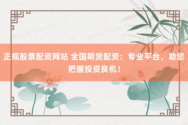 正规股票配资网站 全国期货配资：专业平台，助您把握投资良机！