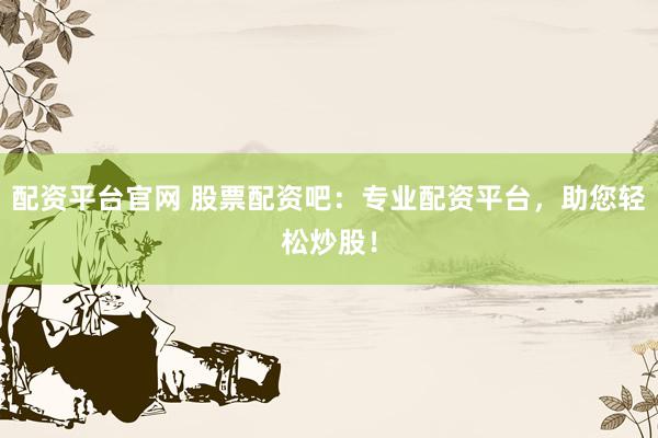 配资平台官网 股票配资吧：专业配资平台，助您轻松炒股！