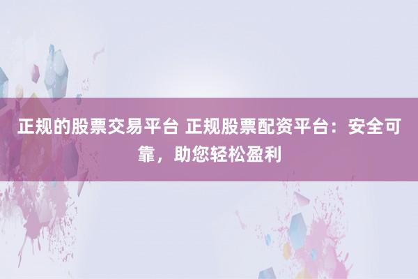 正规的股票交易平台 正规股票配资平台：安全可靠，助您轻松盈利