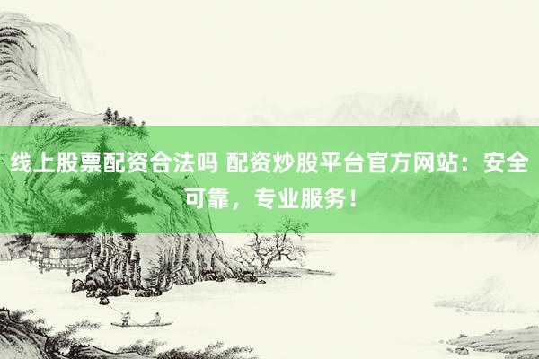 线上股票配资合法吗 配资炒股平台官方网站：安全可靠，专业服务！