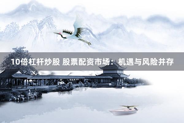 10倍杠杆炒股 股票配资市场：机遇与风险并存