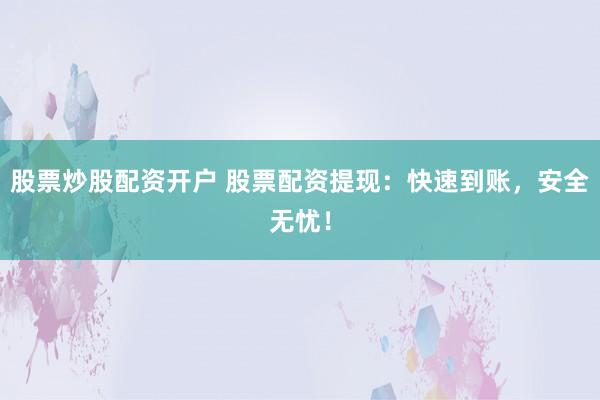 股票炒股配资开户 股票配资提现：快速到账，安全无忧！