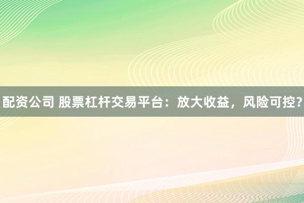 配资公司 股票杠杆交易平台：放大收益，风险可控？