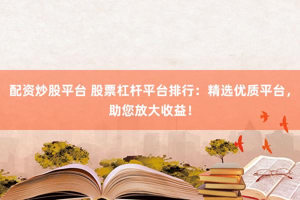 配资炒股平台 股票杠杆平台排行：精选优质平台，助您放大收益！