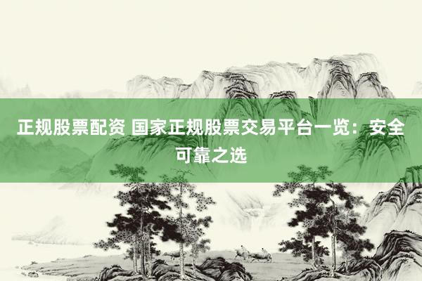 正规股票配资 国家正规股票交易平台一览：安全可靠之选