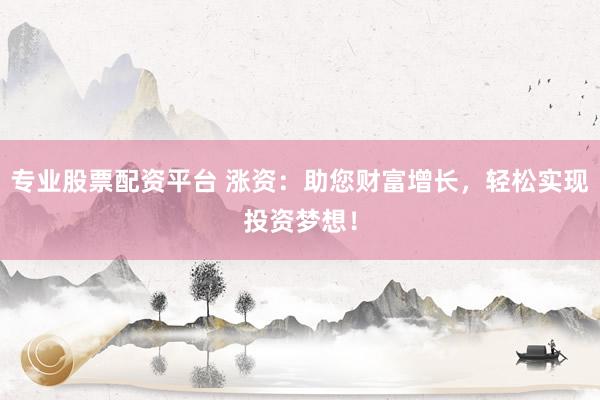 专业股票配资平台 涨资：助您财富增长，轻松实现投资梦想！