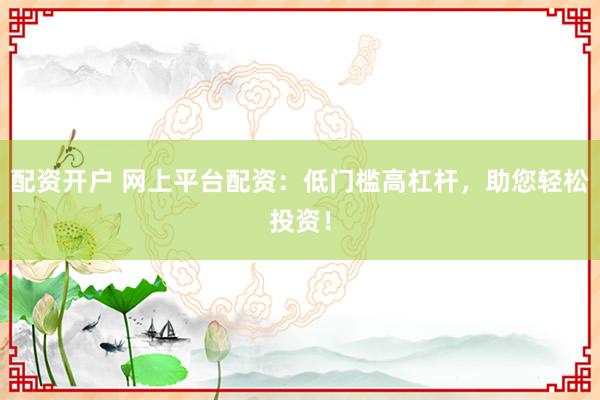 配资开户 网上平台配资：低门槛高杠杆，助您轻松投资！