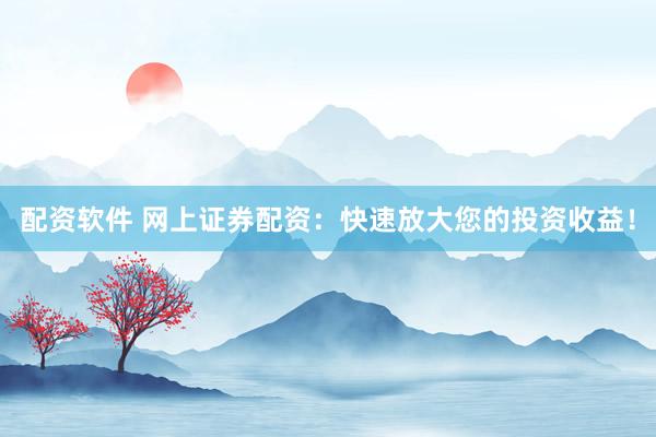 配资软件 网上证券配资：快速放大您的投资收益！