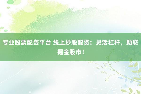 专业股票配资平台 线上炒股配资：灵活杠杆，助您掘金股市！