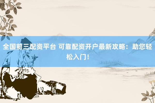 全国前三配资平台 可靠配资开户最新攻略：助您轻松入门！