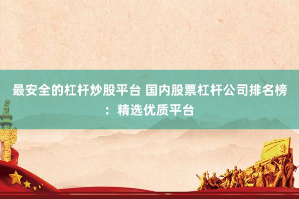 最安全的杠杆炒股平台 国内股票杠杆公司排名榜：精选优质平台