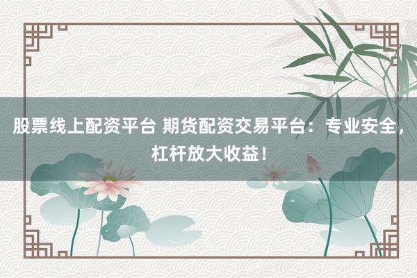 股票线上配资平台 期货配资交易平台：专业安全，杠杆放大收益！