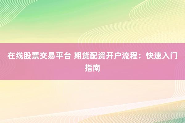 在线股票交易平台 期货配资开户流程：快速入门指南