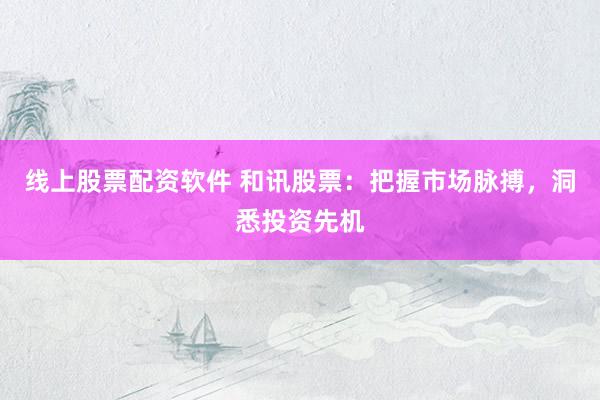 线上股票配资软件 和讯股票：把握市场脉搏，洞悉投资先机