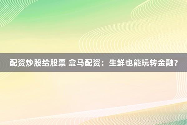 配资炒股给股票 盒马配资：生鲜也能玩转金融？