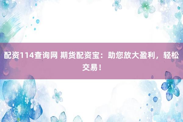 配资114查询网 期货配资宝：助您放大盈利，轻松交易！