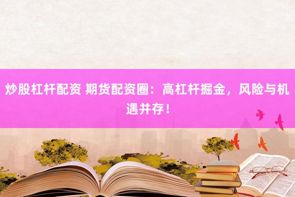 炒股杠杆配资 期货配资圈：高杠杆掘金，风险与机遇并存！