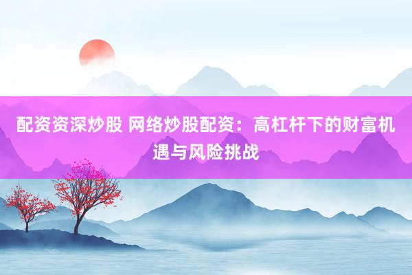 配资资深炒股 网络炒股配资：高杠杆下的财富机遇与风险挑战