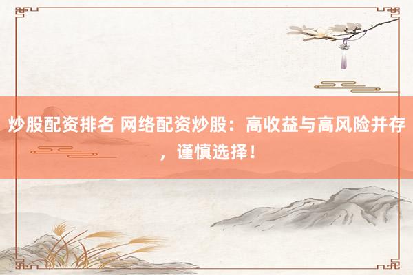 炒股配资排名 网络配资炒股：高收益与高风险并存，谨慎选择！