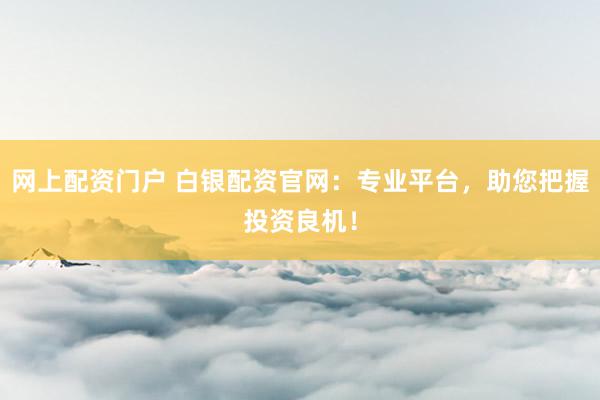 网上配资门户 白银配资官网：专业平台，助您把握投资良机！