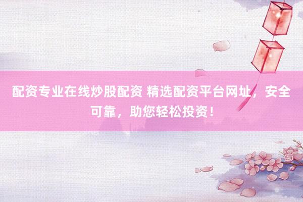 配资专业在线炒股配资 精选配资平台网址，安全可靠，助您轻松投资！