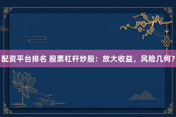 配资平台排名 股票杠杆炒股：放大收益，风险几何？