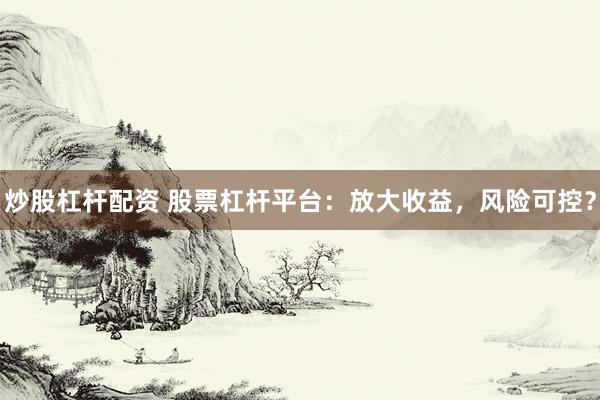 炒股杠杆配资 股票杠杆平台：放大收益，风险可控？