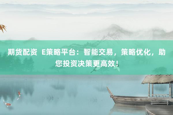 期货配资  E策略平台：智能交易，策略优化，助您投资决策更高效！
