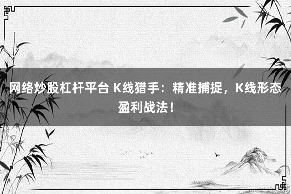 网络炒股杠杆平台 K线猎手：精准捕捉，K线形态盈利战法！