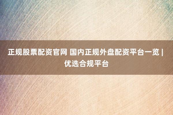 正规股票配资官网 国内正规外盘配资平台一览 | 优选合规平台