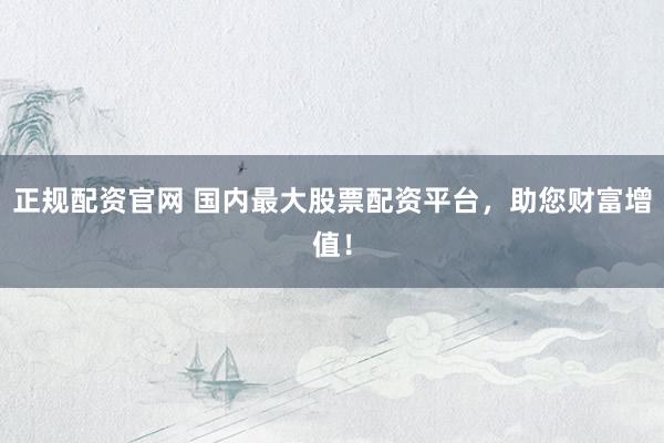 正规配资官网 国内最大股票配资平台，助您财富增值！