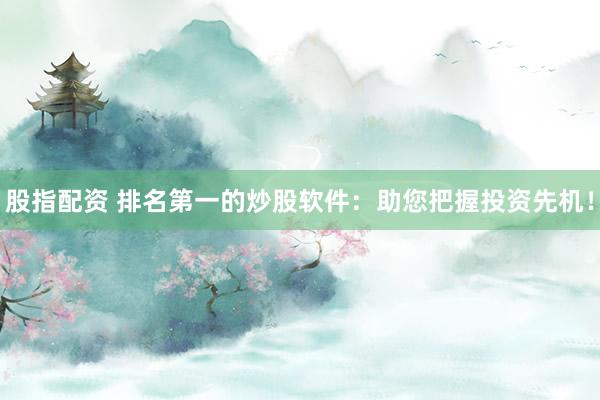 股指配资 排名第一的炒股软件：助您把握投资先机！