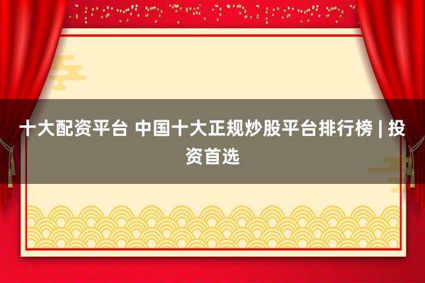 十大配资平台 中国十大正规炒股平台排行榜 | 投资首选