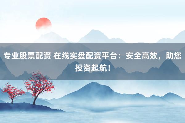 专业股票配资 在线实盘配资平台：安全高效，助您投资起航！