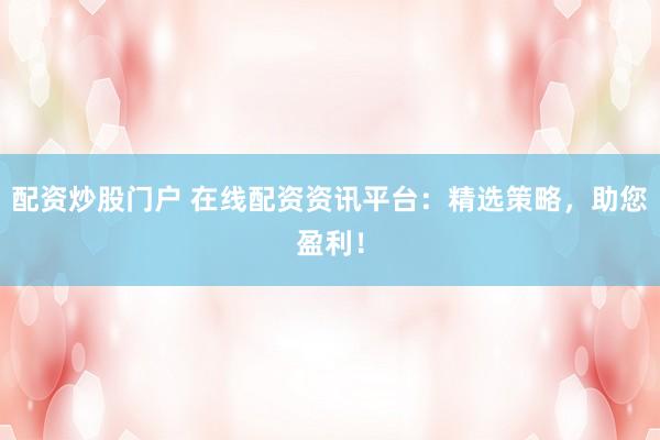 配资炒股门户 在线配资资讯平台：精选策略，助您盈利！